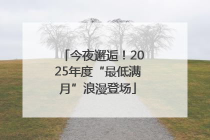 今夜邂逅！2025年度“最低满月”浪漫登场