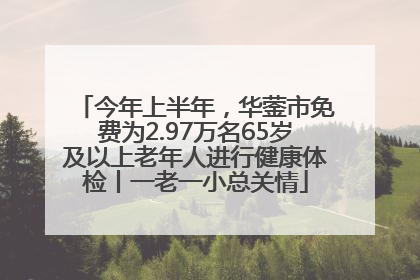 今年上半年，华蓥市免费为2.97万名65岁及以上老年人进行健康体检丨一老一小总关情