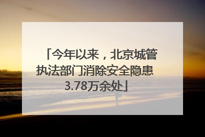 今年以来，北京城管执法部门消除安全隐患3.78万余处