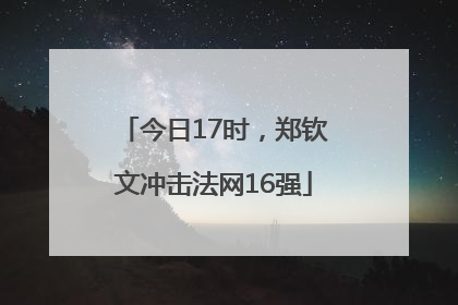今日17时，郑钦文冲击法网16强