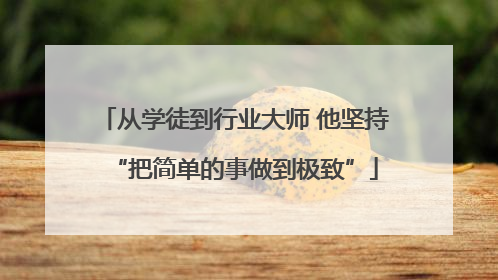 从学徒到行业大师 他坚持“把简单的事做到极致”