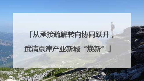 从承接疏解转向协同跃升，武清京津产业新城“焕新”