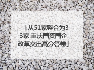 从51家整合为33家 重庆国资国企改革交出高分答卷