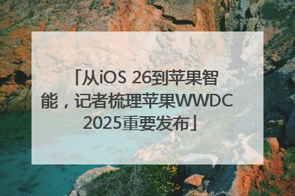 从iOS 26到苹果智能，记者梳理苹果WWDC 2025重要发布