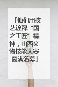 他们用技艺诠释“国之工匠”精神，山西文物技能大赛圆满落幕