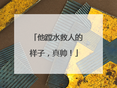 他蹚水救人的样子，真帅！