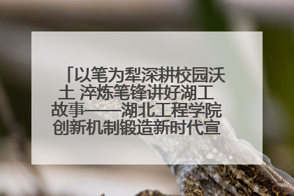 以笔为犁深耕校园沃土 淬炼笔锋讲好湖工故事——湖北工程学院创新机制锻造新时代宣传“轻骑兵”