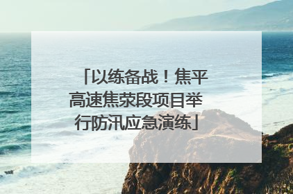 以练备战！焦平高速焦荥段项目举行防汛应急演练