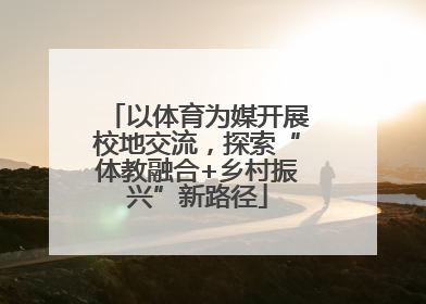 以体育为媒开展校地交流，探索“体教融合+乡村振兴”新路径