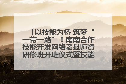 以技能为桥 筑梦“一带一路”！南南合作技能开发网络老挝师资研修班开班仪式暨技能梦工坊签约仪式举行