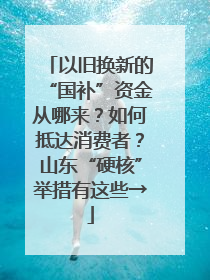 以旧换新的“国补”资金从哪来？如何抵达消费者？山东“硬核”举措有这些→