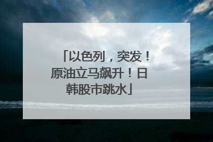 以色列，突发！原油立马飙升！日韩股市跳水