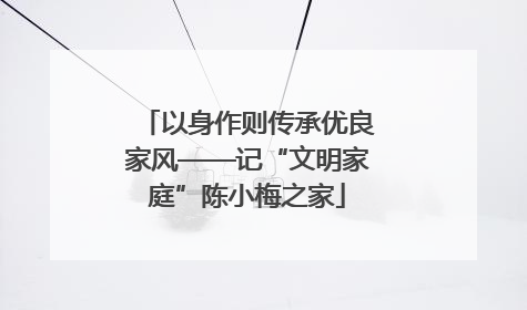 以身作则传承优良家风——记“文明家庭”陈小梅之家