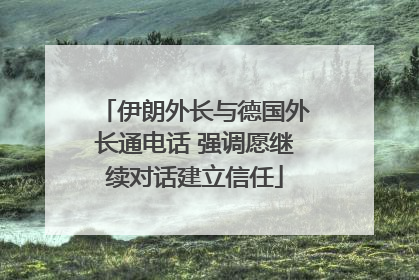 伊朗外长与德国外长通电话 强调愿继续对话建立信任