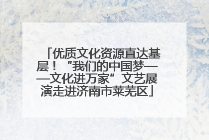 优质文化资源直达基层！“我们的中国梦——文化进万家”文艺展演走进济南市莱芜区