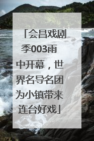 会昌戏剧季003雨中开幕，世界名导名团为小镇带来连台好戏