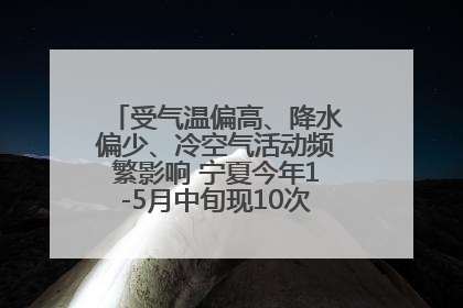 受气温偏高、降水偏少、冷空气活动频繁影响 宁夏今年1-5月中旬现10次定级沙尘天气过程