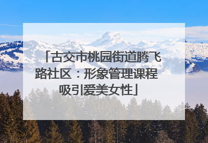 古交市桃园街道腾飞路社区：形象管理课程 吸引爱美女性