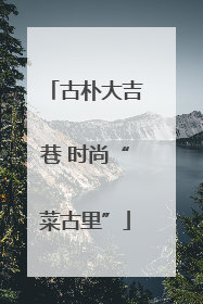古朴大吉巷 时尚“菜古里”