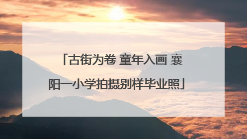 古街为卷 童年入画 襄阳一小学拍摄别样毕业照