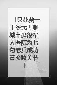 只花费一千多元！聊城市退役军人医院为七旬老兵成功置换膝关节