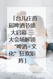 台儿庄首届啤酒节盛大启幕 三大会场解锁“啤酒+文化”狂欢矩阵