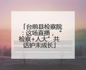 台前县检察院：这场直播，“检察+人大”共话护未成长