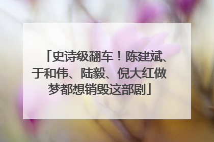 史诗级翻车！陈建斌、于和伟、陆毅、倪大红做梦都想销毁这部剧