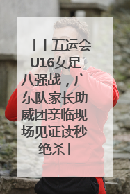 十五运会U16女足八强战，广东队家长助威团亲临现场见证读秒绝杀
