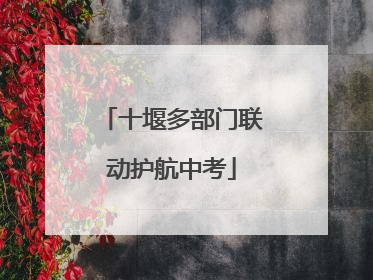十堰多部门联动护航中考