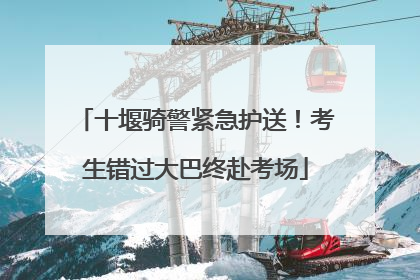 十堰骑警紧急护送！考生错过大巴终赴考场
