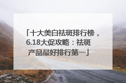 十大美白祛斑排行榜，6.18大促攻略：祛斑产品最好排行第一