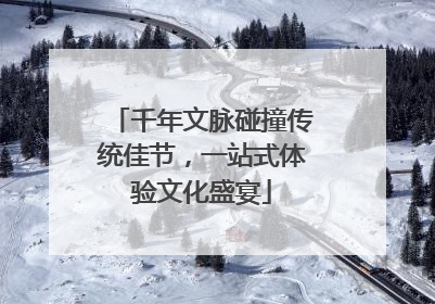 千年文脉碰撞传统佳节，一站式体验文化盛宴