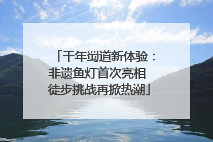 千年蜀道新体验：非遗鱼灯首次亮相 徒步挑战再掀热潮