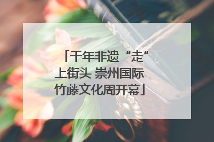 千年非遗“走”上街头 崇州国际竹藤文化周开幕