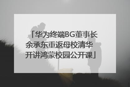 华为终端BG董事长余承东重返母校清华 开讲鸿蒙校园公开课