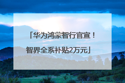 华为鸿蒙智行官宣！智界全系补贴2万元