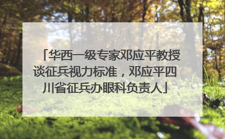 华西一级专家邓应平教授谈征兵视力标准，邓应平四川省征兵办眼科负责人