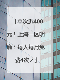 单次近400元！上海一区明确：每人每月免费4次↗