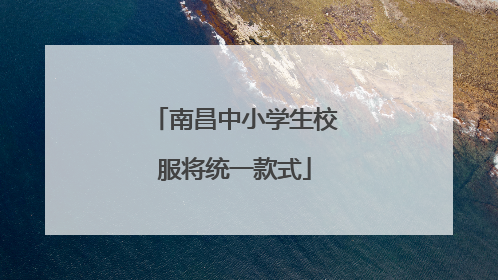 南昌中小学生校服将统一款式