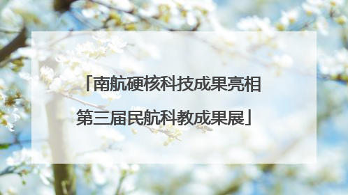 南航硬核科技成果亮相第三届民航科教成果展
