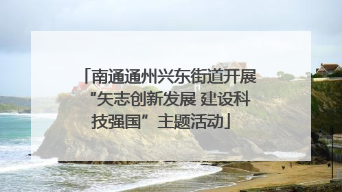 南通通州兴东街道开展“矢志创新发展 建设科技强国”主题活动