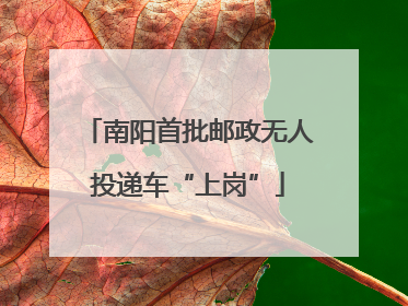南阳首批邮政无人投递车“上岗”