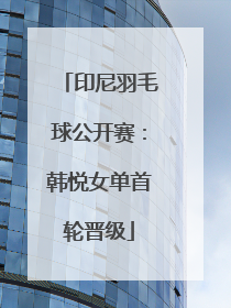印尼羽毛球公开赛：韩悦女单首轮晋级