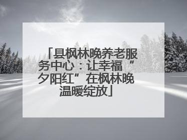 县枫林晚养老服务中心：让幸福“夕阳红”在枫林晚温暖绽放