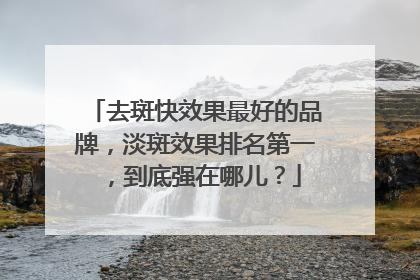 去斑快效果最好的品牌，淡斑效果排名第一，到底强在哪儿？