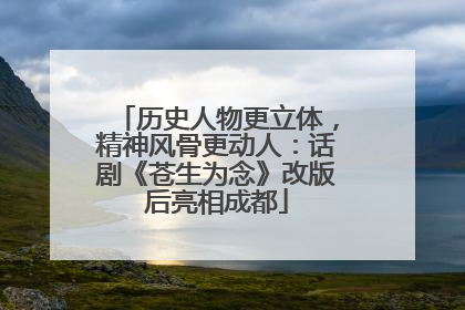 历史人物更立体，精神风骨更动人：话剧《苍生为念》改版后亮相成都