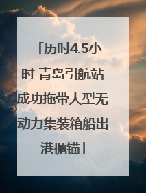 历时4.5小时 青岛引航站成功拖带大型无动力集装箱船出港抛锚
