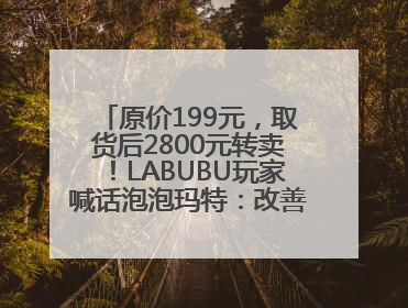 原价199元，取货后2800元转卖！LABUBU玩家喊话泡泡玛特：改善难买的现状