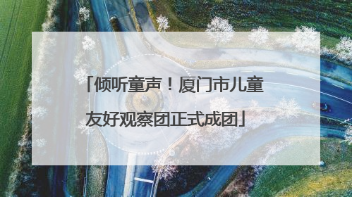 倾听童声！厦门市儿童友好观察团正式成团